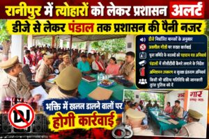 रानीपुर में त्योहारों को लेकर प्रशासन अलर्ट, डीजे से लेकर पंडाल तक प्रशासन की पैनी नजर
